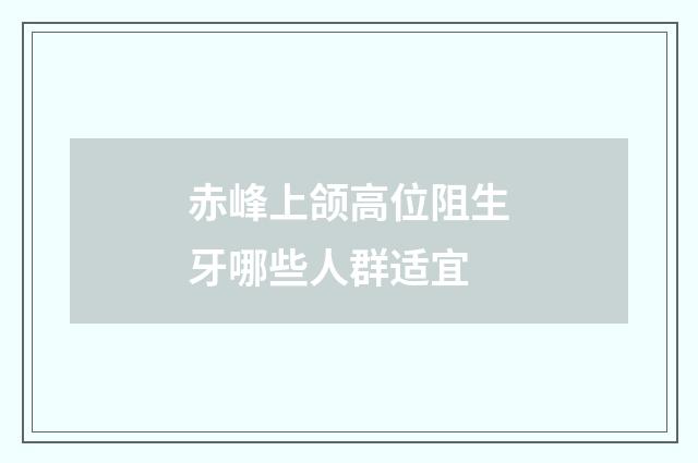 赤峰上颌高位阻生牙哪些人群适宜
