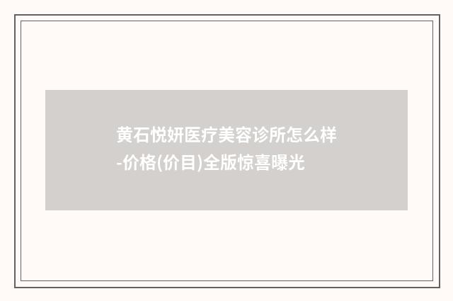 黄石悦妍医疗美容诊所怎么样-价格(价目)全版惊喜曝光