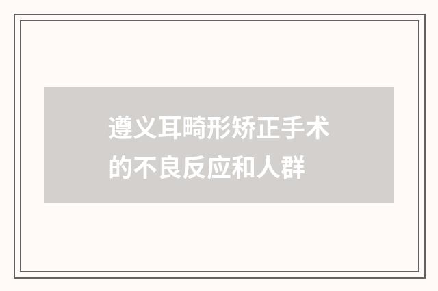 遵义耳畸形矫正手术的不良反应和人群