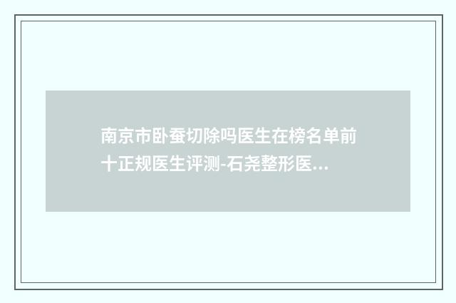 南京市卧蚕切除吗医生在榜名单前十正规医生评测-石尧整形医生口碑靠谱