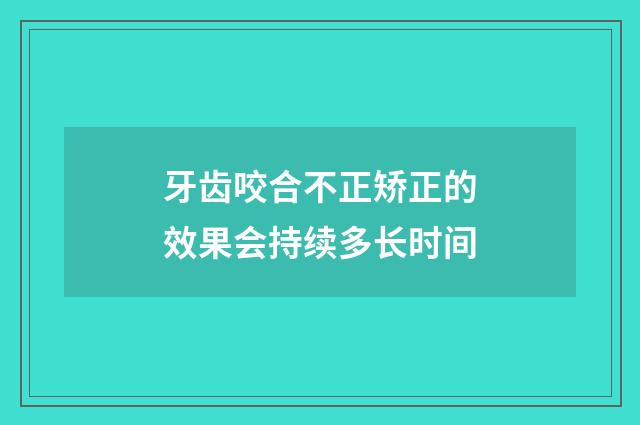 牙齿咬合不正矫正的效果会持续多长时间
