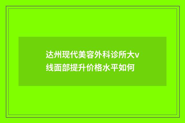 达州现代美容外科诊所大v线面部提升价格水平如何