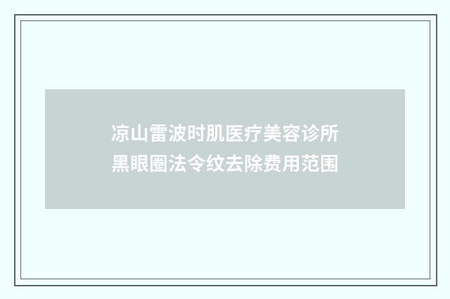 凉山雷波时肌医疗美容诊所黑眼圈法令纹去除费用范围