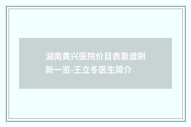 湖南黄兴医院价目表靠谱刷新一览-王立冬医生简介