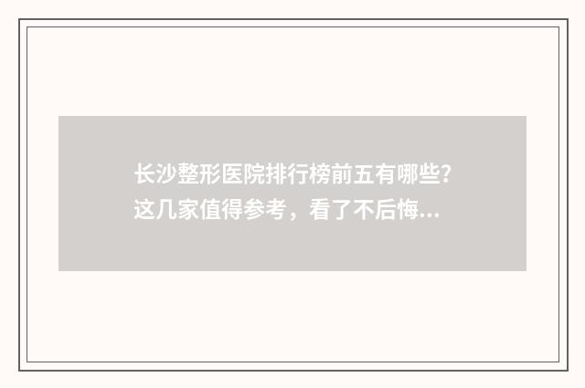长沙整形医院排行榜前五有哪些？这几家值得参考，看了不后悔 长沙整形医院排名前十榜单