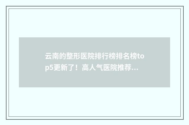云南的整形医院排行榜排名榜top5更新了！高人气医院推荐~ 云南整形医院哪家最好