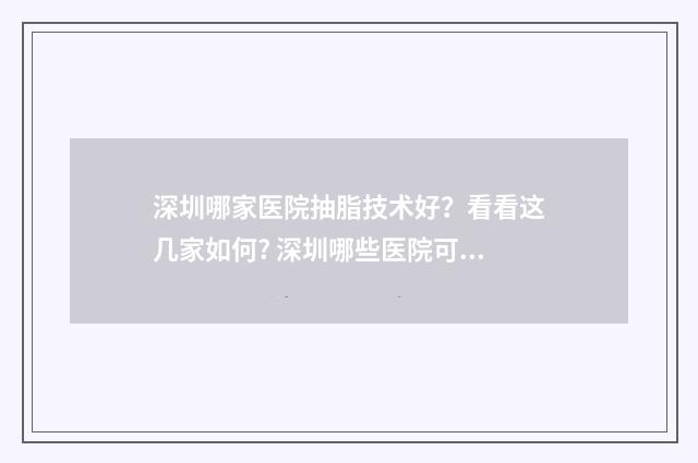 深圳哪家医院抽脂技术好？看看这几家如何? 深圳哪些医院可以抽脂