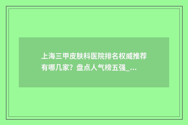 上海三甲皮肤科医院排名权威推荐有哪几家？盘点人气榜五强_附新版价目表一览 上海三甲皮肤科医院排名第一