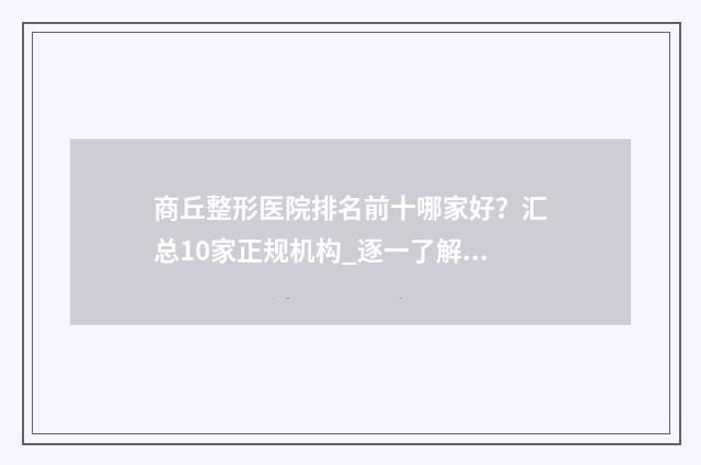 商丘整形医院排名前十哪家好？汇总10家正规机构_逐一了解擅长口碑和优势 商丘的整形医院