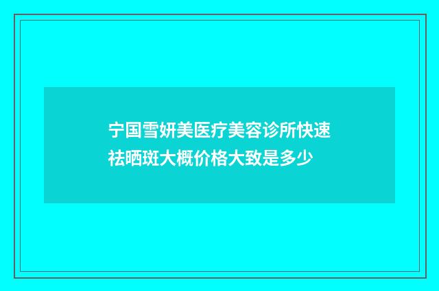 宁国雪妍美医疗美容诊所快速祛晒斑大概价格大致是多少