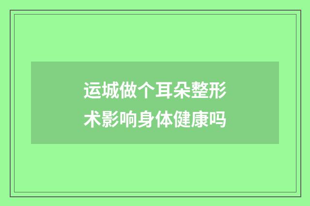 运城做个耳朵整形术影响身体健康吗