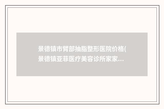 景德镇市臂部抽脂整形医院价格(景德镇亚菲医疗美容诊所家家实力超群)