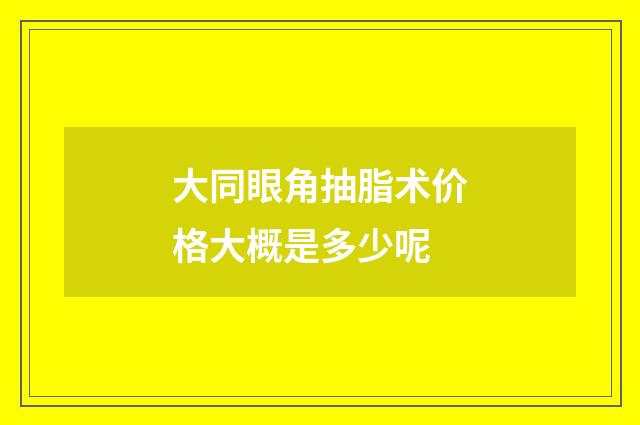 大同眼角抽脂术价格大概是多少呢
