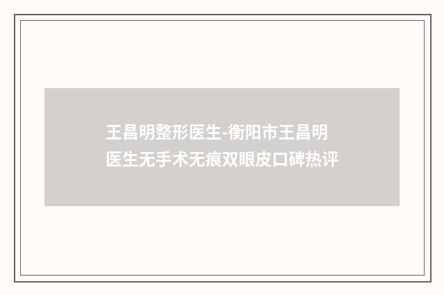 王昌明整形医生-衡阳市王昌明医生无手术无痕双眼皮口碑热评