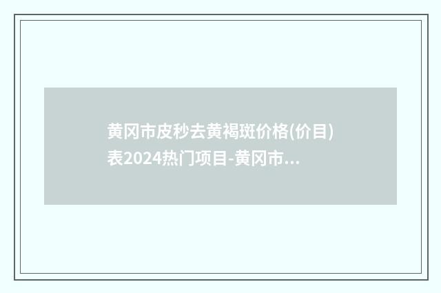 黄冈市皮秒去黄褐斑价格(价目)表2024热门项目-黄冈市皮秒去黄褐斑医院手术报价大致需要多少