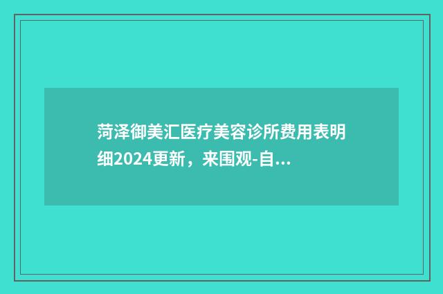菏泽御美汇医疗美容诊所费用表明细2024更新，来围观-自体脂肪隆下颚案例