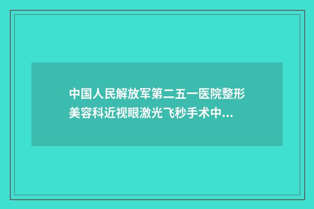 中国人民解放军第二五一医院整形美容科近视眼激光飞秒手术中国人民解放军第二五一医院整形美容科等医生技术点评-附整形价格(费用)清单