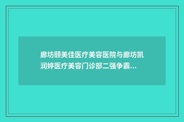 廊坊颐美佳医疗美容医院与廊坊凯润婷医疗美容门诊部二强争霸看你选哪家