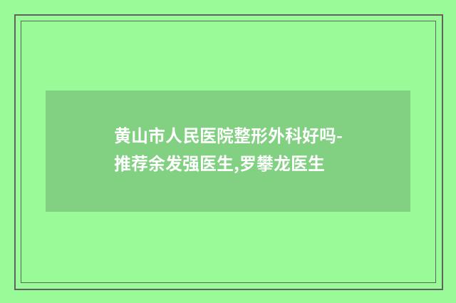 黄山市人民医院整形外科好吗-推荐余发强医生,罗攀龙医生