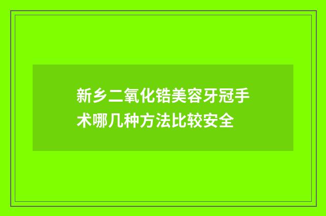 新乡二氧化锆美容牙冠手术哪几种方法比较安全