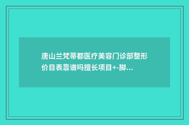 唐山兰梵蒂都医疗美容门诊部整形价目表靠谱吗擅长项目+-脚畸形矫正手术案例