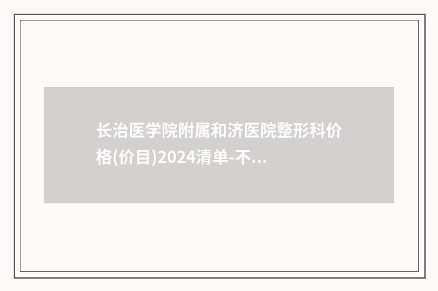 长治医学院附属和济医院整形科价格(价目)2024清单-不良隆胸修复案例