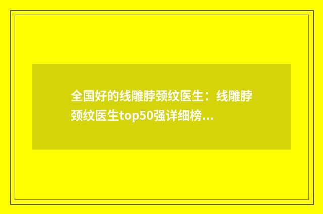 全国好的线雕脖颈纹医生：线雕脖颈纹医生top50强详细榜单更新
