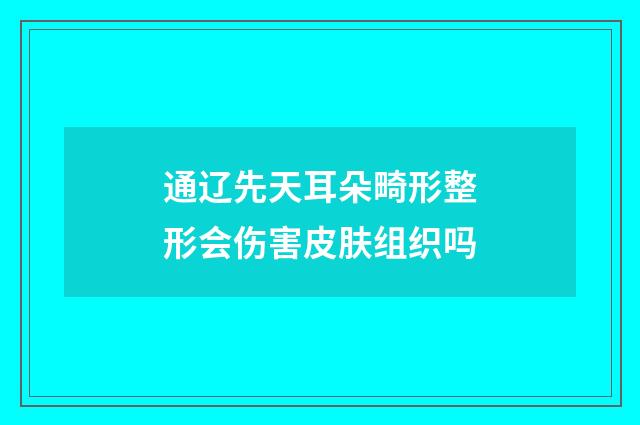 通辽先天耳朵畸形整形会伤害皮肤组织吗