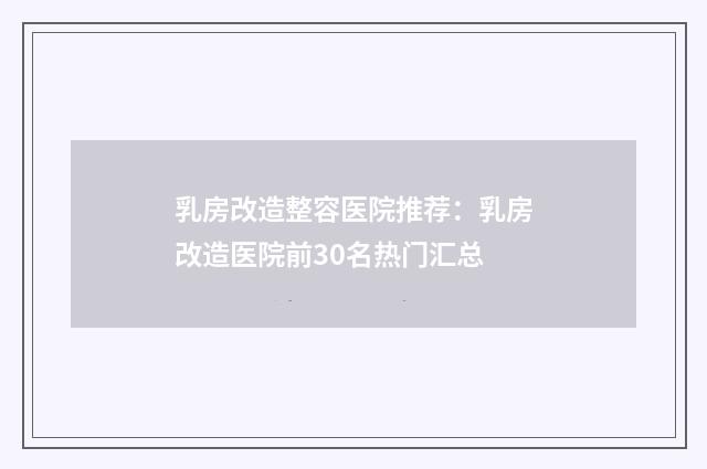 乳房改造整容医院推荐：乳房改造医院前30名热门汇总