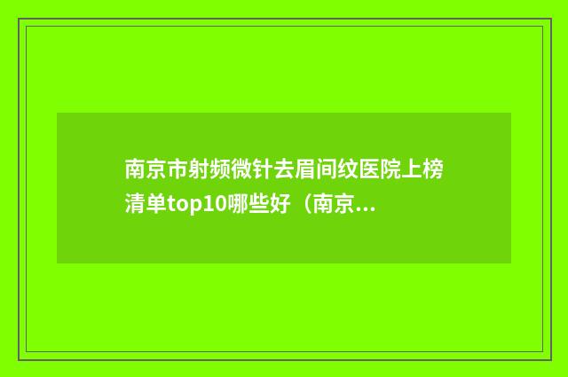 南京市射频微针去眉间纹医院上榜清单top10哪些好（南京市射频微针去眉间纹整形医院）