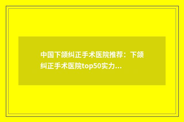 中国下颌纠正手术医院推荐：下颌纠正手术医院top50实力口碑推荐