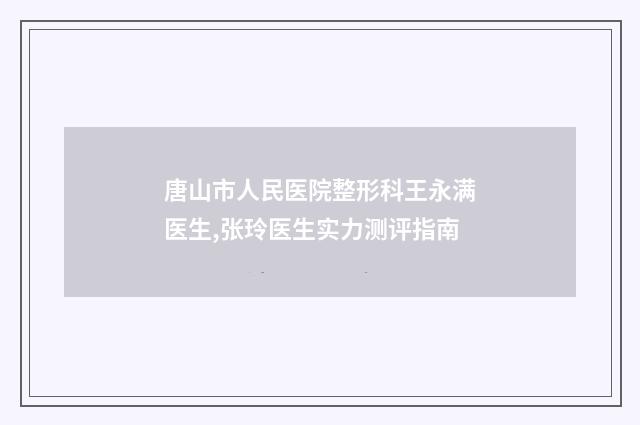 唐山市人民医院整形科王永满医生,张玲医生实力测评指南