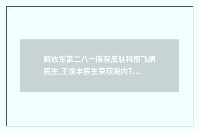 解放军第二八一医院皮肤科邢飞鹏医生,王俊丰医生荣获院内TOP3殊荣
