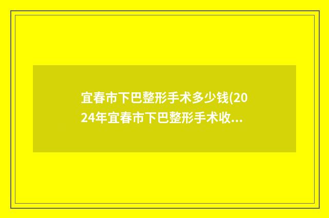 宜春市下巴整形手术多少钱(2024年宜春市下巴整形手术收费标准2024，火热上线)