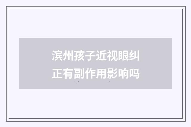 滨州孩子近视眼纠正有副作用影响吗
