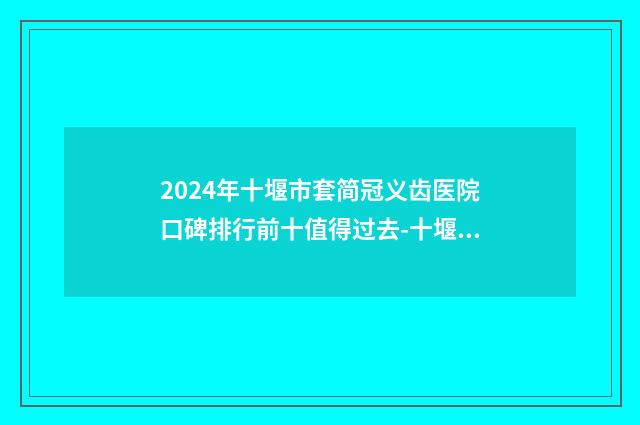 2024年十堰市套简冠义齿医院口碑排行前十值得过去-十堰胜元口腔(茅箭区分院)连锁凭实力胜出