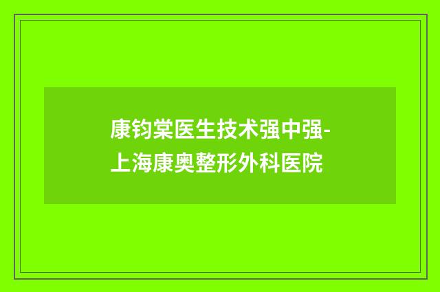 康钧棠医生技术强中强-上海康奥整形外科医院