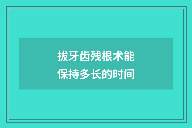 拔牙齿残根术能保持多长的时间
