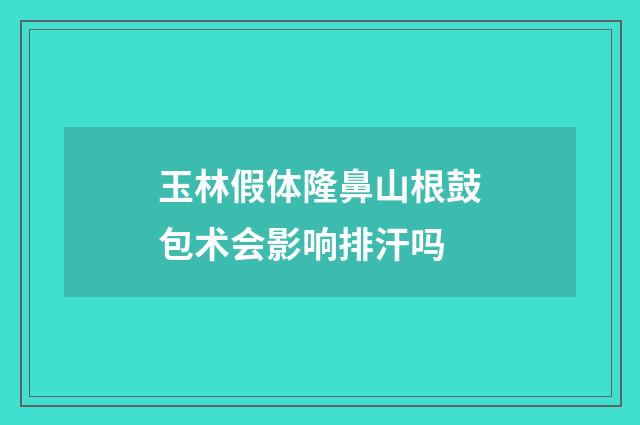 玉林假体隆鼻山根鼓包术会影响排汗吗
