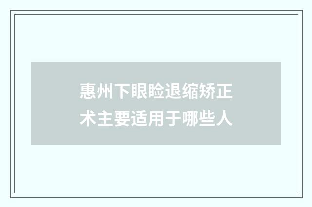 惠州下眼睑退缩矫正术主要适用于哪些人