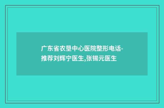 广东省农垦中心医院整形电话-推荐刘辉宁医生,张锡元医生