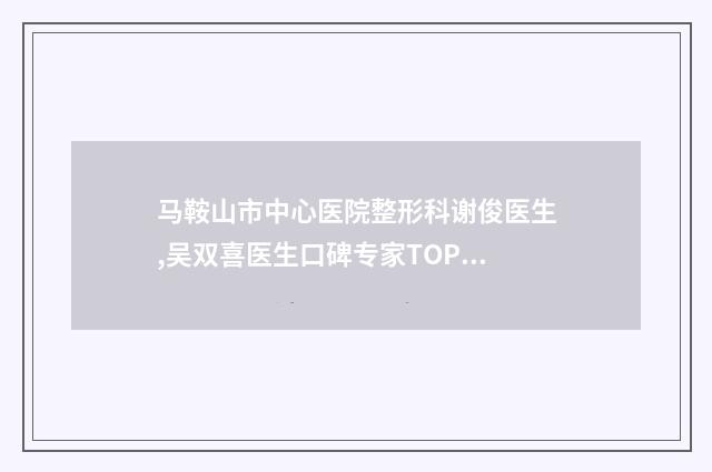 马鞍山市中心医院整形科谢俊医生,吴双喜医生口碑专家TOP3有等