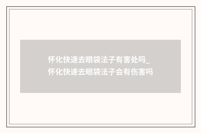 怀化快速去眼袋法子有害处吗_怀化快速去眼袋法子会有伤害吗