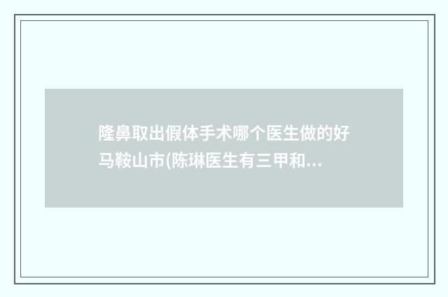 隆鼻取出假体手术哪个医生做的好马鞍山市(陈琳医生有三甲和私立医生供选择)