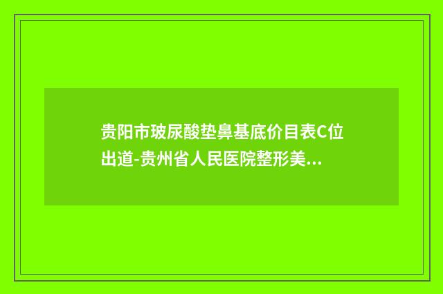 贵阳市玻尿酸垫鼻基底价目表C位出道-贵州省人民医院整形美容科多少价钱