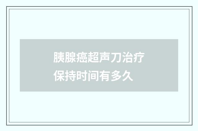 胰腺癌超声刀治疗保持时间有多久
