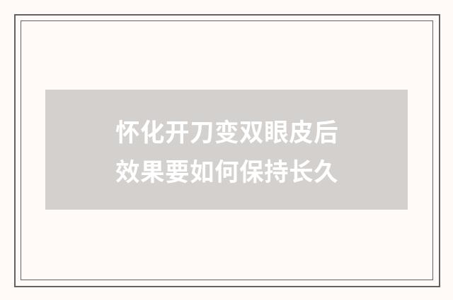 怀化开刀变双眼皮后效果要如何保持长久