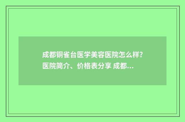 成都铜雀台医学美容医院怎么样？医院简介、价格表分享 成都铜雀台医学美容医院总经理李勇