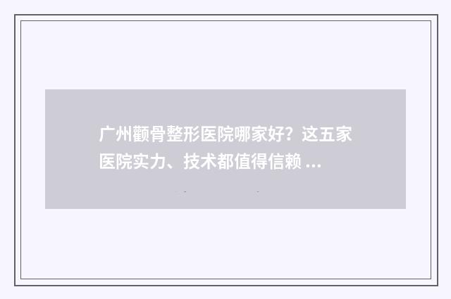 广州颧骨整形医院哪家好？这五家医院实力、技术都值得信赖 广州颧骨整形专家排名