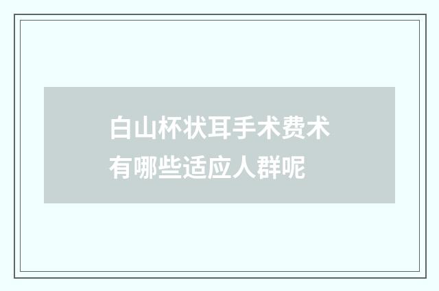 白山杯状耳手术费术有哪些适应人群呢